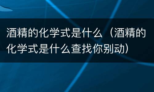 酒精的化学式是什么（酒精的化学式是什么查找你别动）