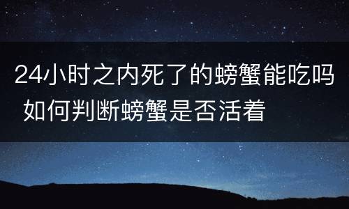 24小时之内死了的螃蟹能吃吗 如何判断螃蟹是否活着