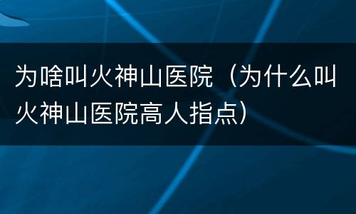 为啥叫火神山医院（为什么叫火神山医院高人指点）