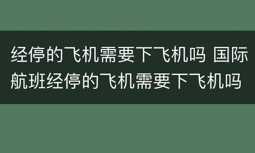 经停的飞机需要下飞机吗 国际航班经停的飞机需要下飞机吗