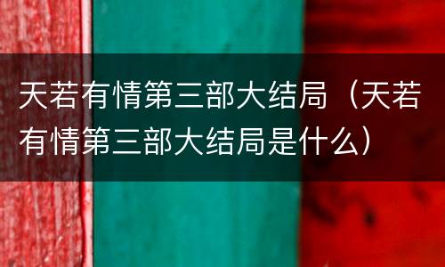 天若有情第三部大结局（天若有情第三部大结局是什么）