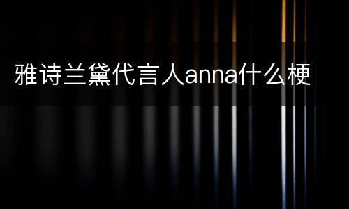 雅诗兰黛代言人anna什么梗