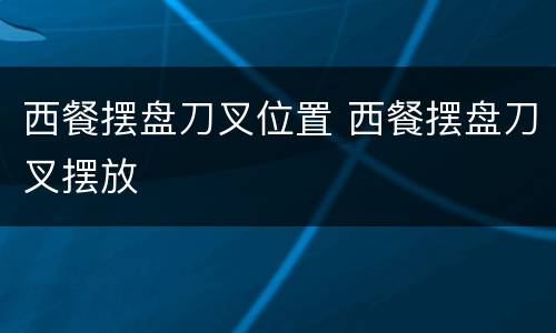 西餐摆盘刀叉位置 西餐摆盘刀叉摆放