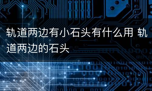 轨道两边有小石头有什么用 轨道两边的石头