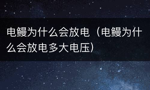 电鳗为什么会放电（电鳗为什么会放电多大电压）