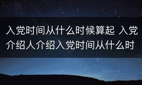 入党时间从什么时候算起 入党介绍人介绍入党时间从什么时候算起