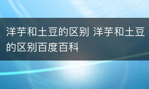 洋芋和土豆的区别 洋芋和土豆的区别百度百科