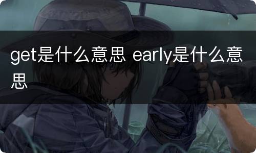 get是什么意思 early是什么意思