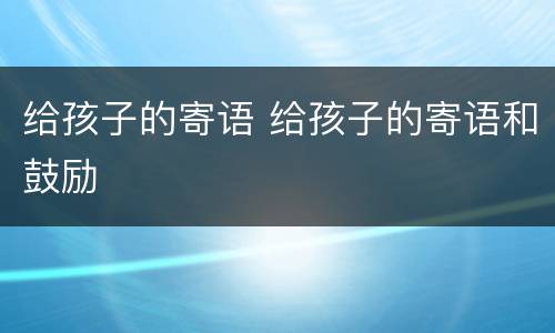 给孩子的寄语 给孩子的寄语和鼓励