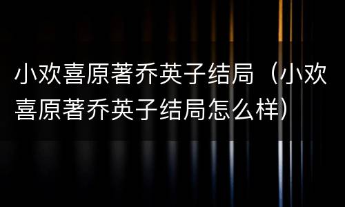 小欢喜原著乔英子结局（小欢喜原著乔英子结局怎么样）