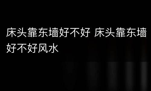 床头靠东墙好不好 床头靠东墙好不好风水