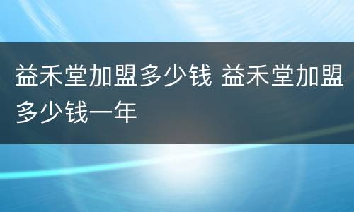 益禾堂加盟多少钱 益禾堂加盟多少钱一年