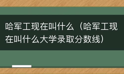 哈军工现在叫什么（哈军工现在叫什么大学录取分数线）