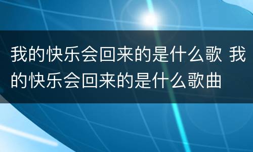 我的快乐会回来的是什么歌 我的快乐会回来的是什么歌曲