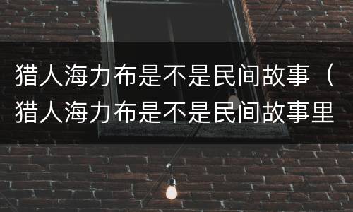 猎人海力布是不是民间故事（猎人海力布是不是民间故事里的人物）