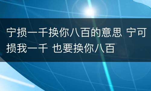 宁损一千换你八百的意思 宁可损我一千 也要换你八百