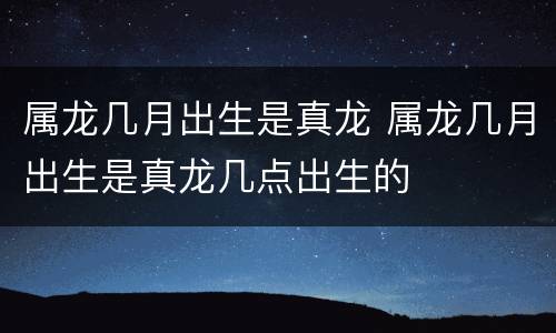 属龙几月出生是真龙 属龙几月出生是真龙几点出生的