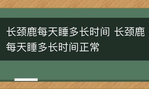 长颈鹿每天睡多长时间 长颈鹿每天睡多长时间正常