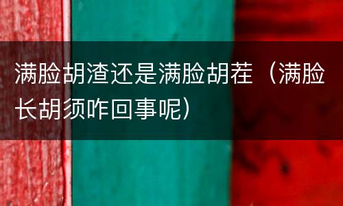 满脸胡渣还是满脸胡茬（满脸长胡须咋回事呢）