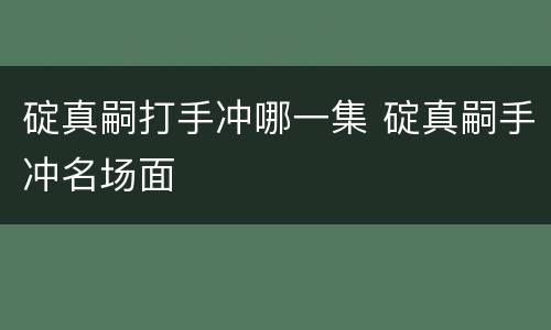 碇真嗣打手冲哪一集 碇真嗣手冲名场面