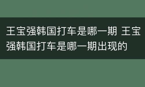 王宝强韩国打车是哪一期 王宝强韩国打车是哪一期出现的