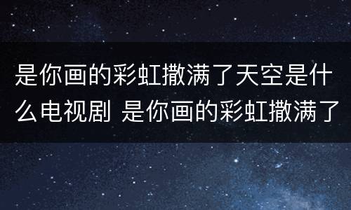 是你画的彩虹撒满了天空是什么电视剧 是你画的彩虹撒满了天空是什么电视剧的主题曲