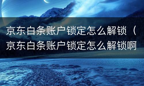 京东白条账户锁定怎么解锁（京东白条账户锁定怎么解锁啊）