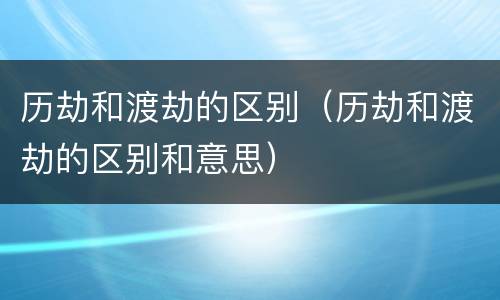 历劫和渡劫的区别（历劫和渡劫的区别和意思）