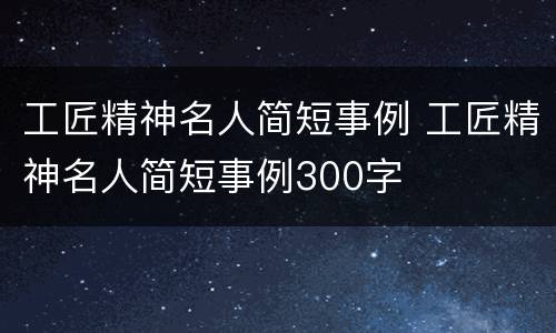 工匠精神名人简短事例 工匠精神名人简短事例300字