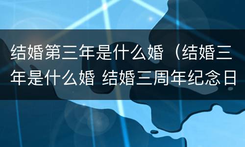 结婚第三年是什么婚（结婚三年是什么婚 结婚三周年纪念日怎么过）