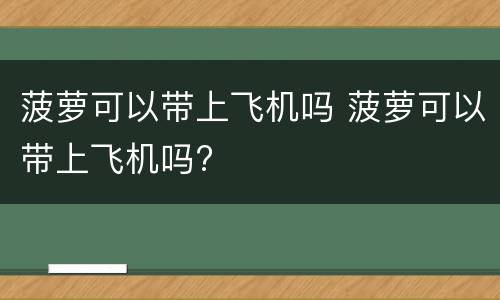 菠萝可以带上飞机吗 菠萝可以带上飞机吗?