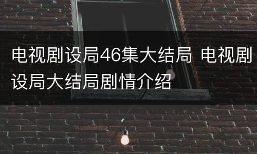 电视剧设局46集大结局 电视剧设局大结局剧情介绍