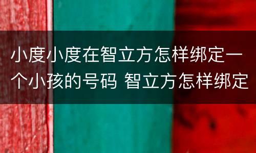 小度小度在智立方怎样绑定一个小孩的号码 智立方怎样绑定小孩的号码