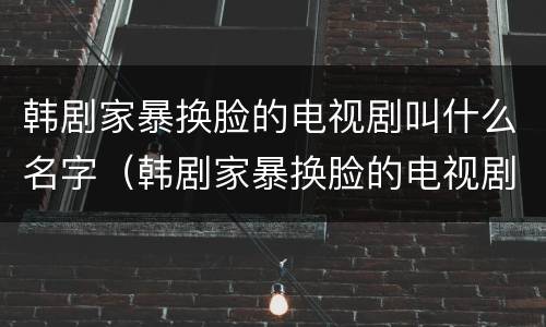 韩剧家暴换脸的电视剧叫什么名字（韩剧家暴换脸的电视剧叫什么名字来着）