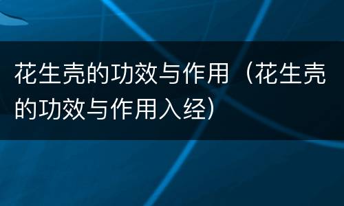 花生壳的功效与作用（花生壳的功效与作用入经）