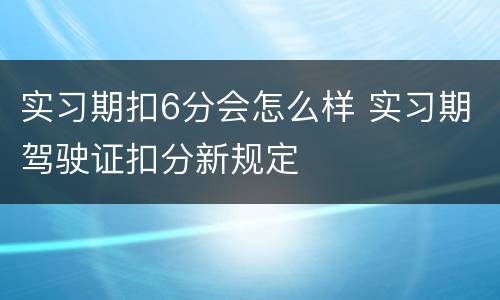 实习期扣6分会怎么样 实习期驾驶证扣分新规定