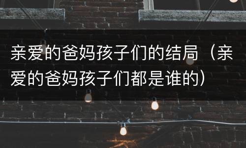 亲爱的爸妈孩子们的结局（亲爱的爸妈孩子们都是谁的）