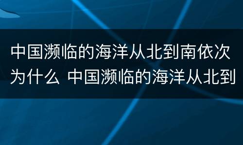 中国濒临的海洋从北到南依次为什么 中国濒临的海洋从北到南依次为什么都市