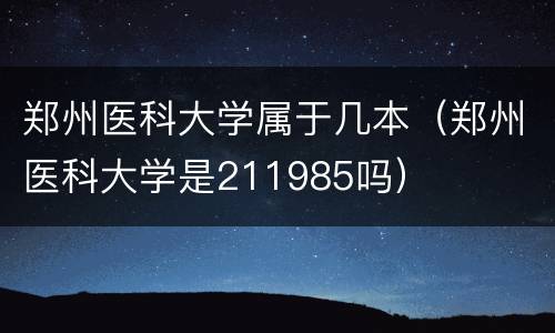 郑州医科大学属于几本（郑州医科大学是211985吗）