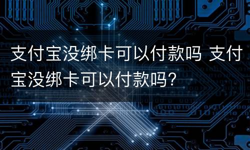 支付宝没绑卡可以付款吗 支付宝没绑卡可以付款吗?