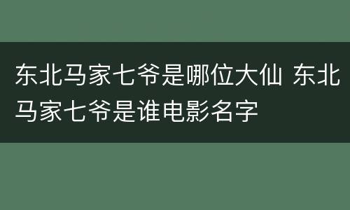 东北马家七爷是哪位大仙 东北马家七爷是谁电影名字