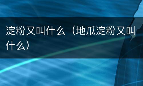 淀粉又叫什么（地瓜淀粉又叫什么）