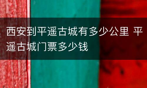 西安到平遥古城有多少公里 平遥古城门票多少钱