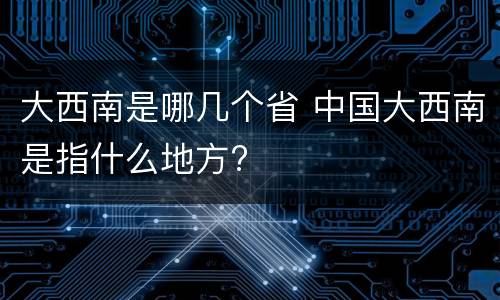 大西南是哪几个省 中国大西南是指什么地方?