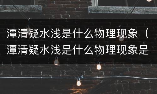 潭清疑水浅是什么物理现象（潭清疑水浅是什么物理现象是光从空气射入水中ma）