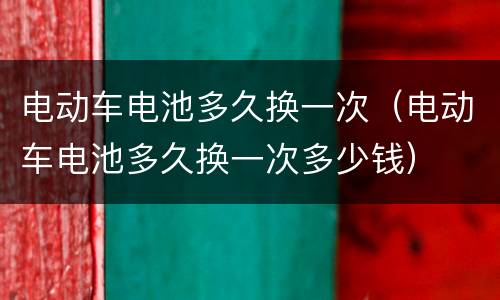 电动车电池多久换一次（电动车电池多久换一次多少钱）