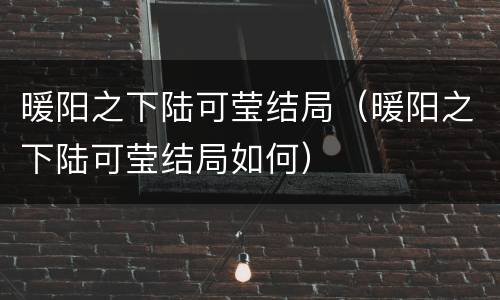 暖阳之下陆可莹结局（暖阳之下陆可莹结局如何）