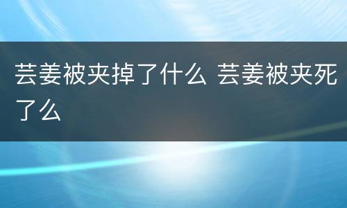 芸姜被夹掉了什么 芸姜被夹死了么