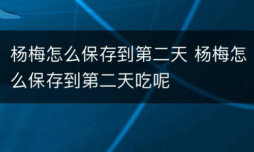 杨梅怎么保存到第二天 杨梅怎么保存到第二天吃呢