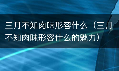 三月不知肉味形容什么（三月不知肉味形容什么的魅力）